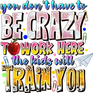 You don't have to be crazy to work here the kids will train you